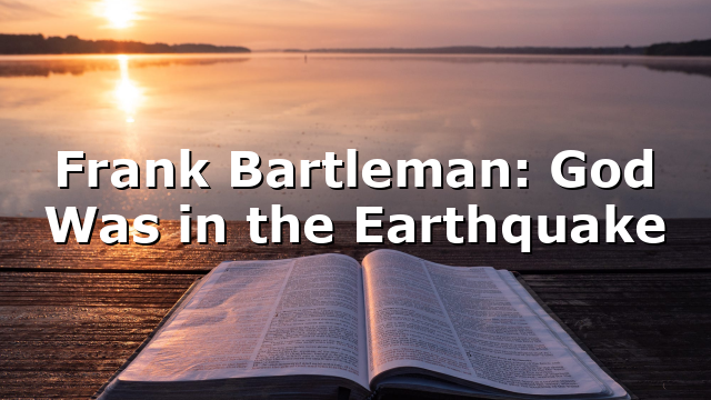 Frank Bartleman: God Was in the Earthquake