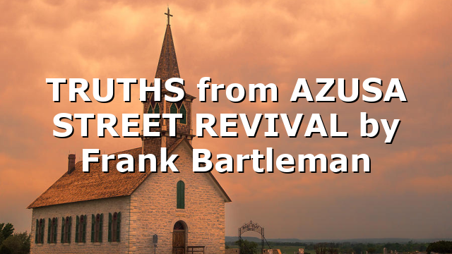 TRUTHS from AZUSA STREET REVIVAL by Frank Bartleman