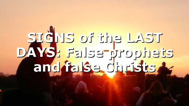 SIGNS of the LAST DAYS: False prophets and false Christs