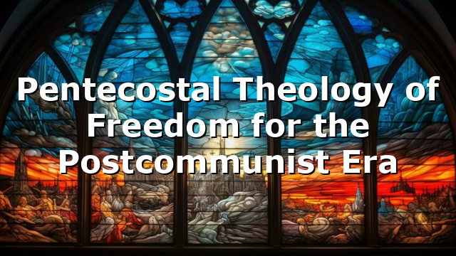 Pentecostal Theology of Freedom for the Postcommunist Era