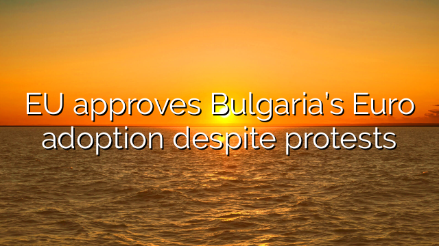 EU approves Bulgaria’s Euro adoption despite protests