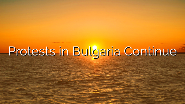 Protests in Bulgaria Continue