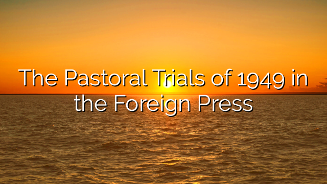 The Pastoral Trials of 1949 in the Foreign Press
