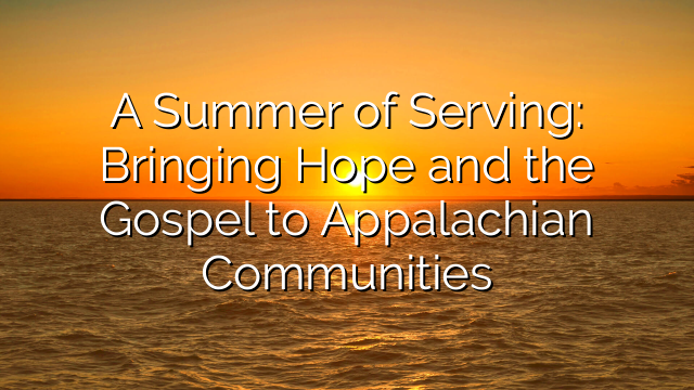 A Summer of Serving: Bringing Hope and the Gospel to Appalachian Communities