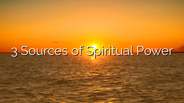 3 Sources of Spiritual Power
